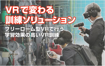 VRで変わる 訓練ソリューション フリーローム型VRで行う 学習効果の高いVR訓練